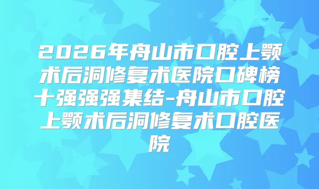 2026年舟山市口腔上颚术后洞修复术医院口碑榜十强强强集结-舟山市口腔上颚术后洞修复术口腔医院