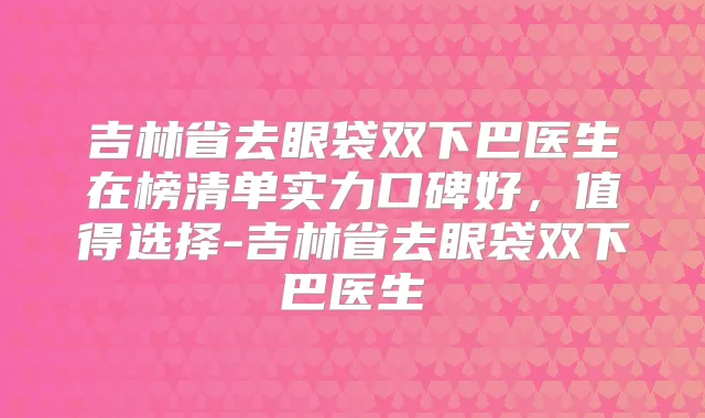 吉林省去眼袋双下巴医生在榜清单实力口碑好，值得选择-吉林省去眼袋双下巴医生