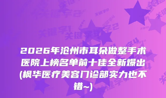 2026年沧州市耳朵做整手术医院上榜名单前十佳全新爆出(枫华医疗美容门诊部实力也不错~)
