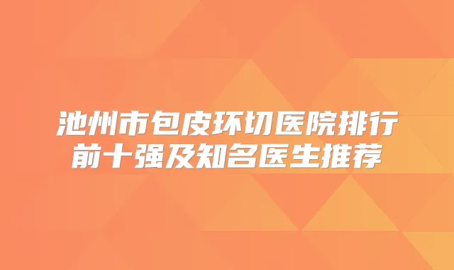 池州市包皮环切医院排行前十强及知名医生推荐