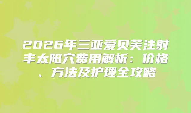 2026年三亚爱贝芙注射丰太阳穴费用解析：价格、方法及护理全攻略