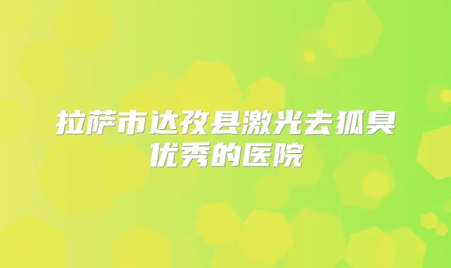 拉萨市达孜县激光去狐臭优秀的医院