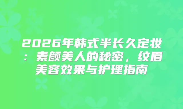 2026年韩式半长久定妆：素颜美人的秘密，纹眉美容效果与护理指南