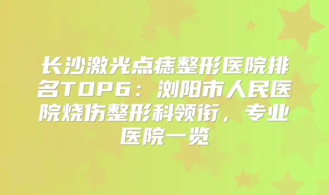 长沙激光点痣整形医院排名TOP6：浏阳市人民医院烧伤整形科领衔，专业医院一览