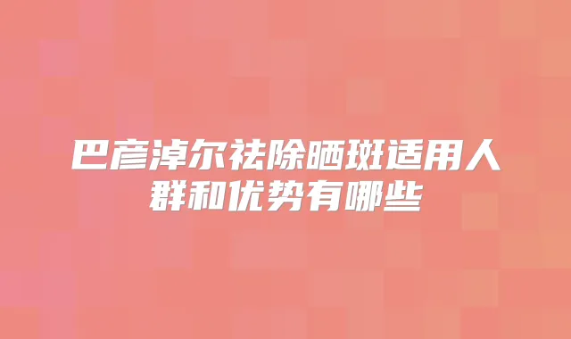 巴彦淖尔祛除晒斑适用人群和优势有哪些