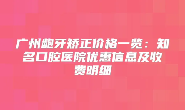 title="广州龅牙矫正价格一览：知名口腔医院优惠信息及收费明细"
