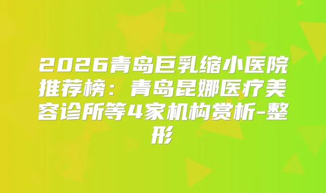 2026青岛巨乳缩小医院推荐榜：青岛昆娜医疗美容诊所等4家机构赏析-整形