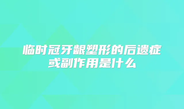 临时冠牙龈塑形的后遗症或副作用是什么
