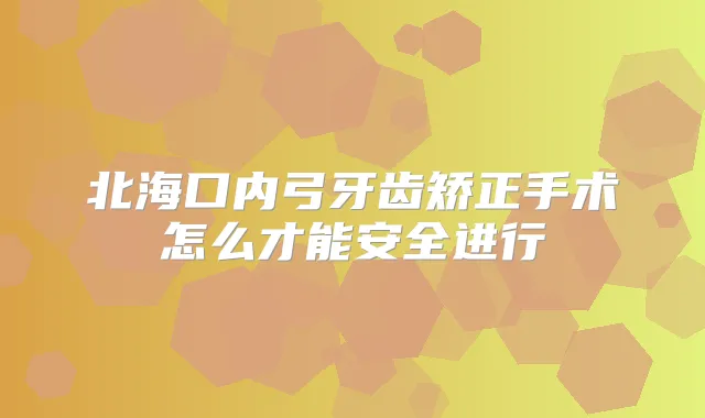 北海口内弓牙齿矫正手术怎么才能安全进行