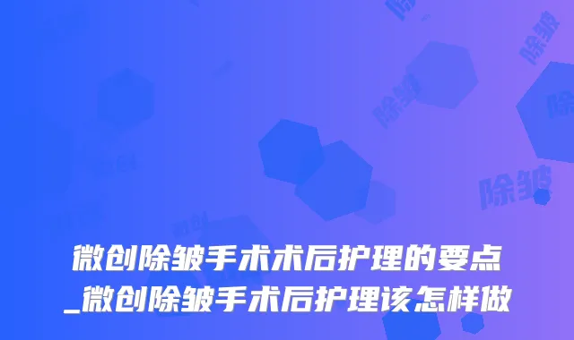 微创除皱手术术后护理的要点_微创除皱手术后护理该怎样做