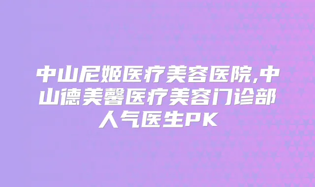 中山尼姬医疗美容医院,中山德美馨医疗美容门诊部人气医生PK