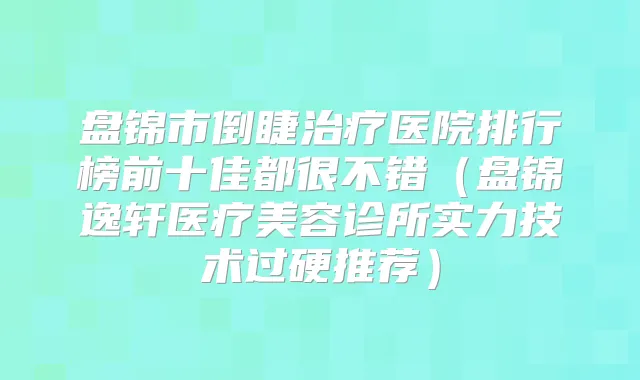 盘锦市倒睫医院排行榜前十佳都很不错（盘锦逸轩医疗美容诊所实力技术过硬推荐）