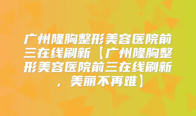 广州隆胸整形美容医院前三在线刷新【广州隆胸整形美容医院前三在线刷新，美丽不再难】