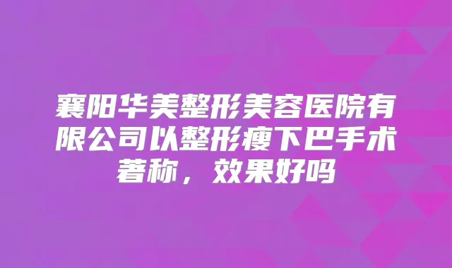 襄阳华美整形美容医院有限公司以整形瘦下巴手术著称，效果好吗