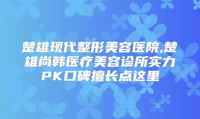 楚雄现代整形美容医院,楚雄尚韩医疗美容诊所实力PK口碑擅长点这里