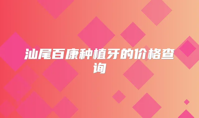 汕尾百康种植牙的价格查询