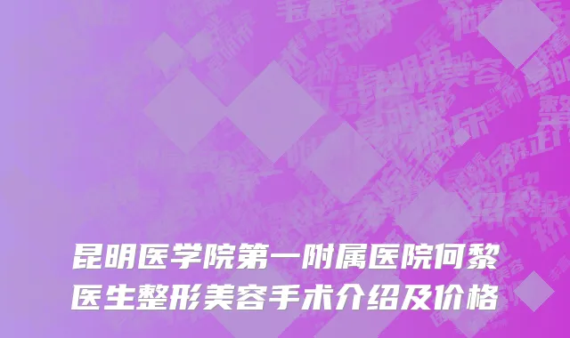 昆明医学院第一附属医院何黎医生整形美容手术介绍及价格