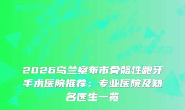 2026乌兰察布市骨骼性龅牙手术医院推荐：专业医院及知名医生一览