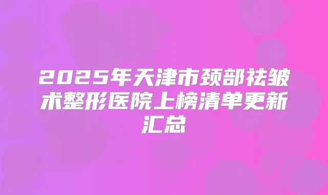 2025年天津市颈部祛皱术整形医院上榜清单更新汇总