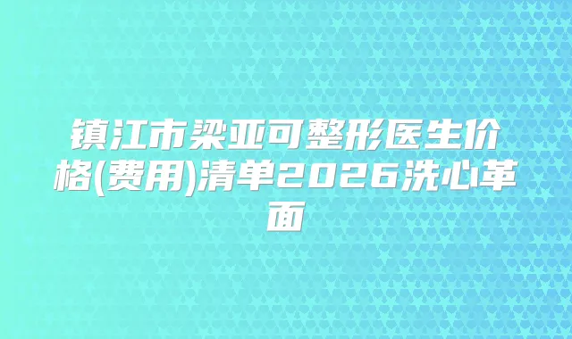 镇江市梁亚可整形医生价格(费用)清单2026洗心革面