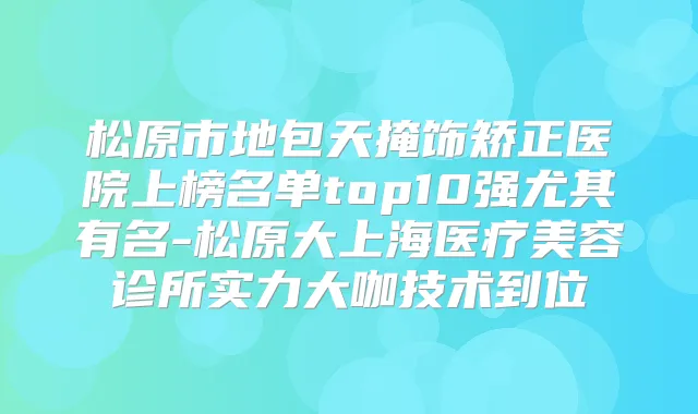 松原市地包天掩饰矫正医院上榜名单top10强尤其有名-松原大上海医疗美容诊所实力大咖技术到位