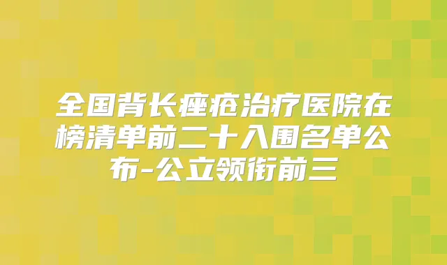 全国背长痤疮医院在榜清单前二十入围名单公布-公立领衔前三