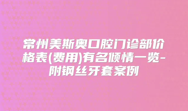 常州美斯奥口腔门诊部价格表(费用)有名倾情一览-附钢丝牙套案例