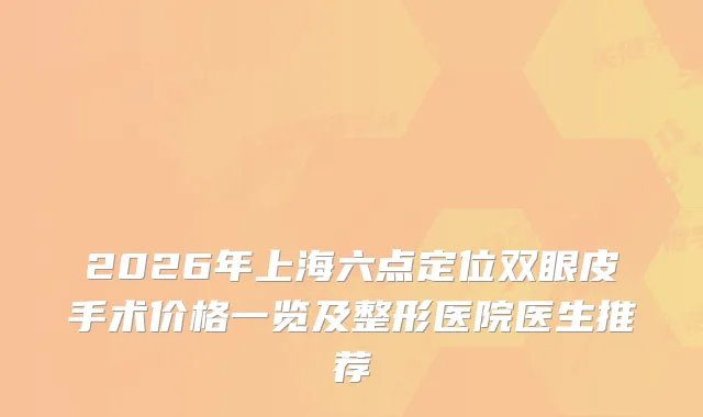 2026年上海六点定位双眼皮手术价格一览及整形医院医生推荐
