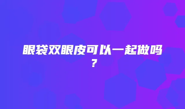 眼袋双眼皮可以一起做吗?