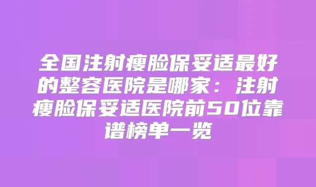 全国注射瘦脸好的整容医院是哪家：注射瘦脸医院前50位靠谱榜单一览