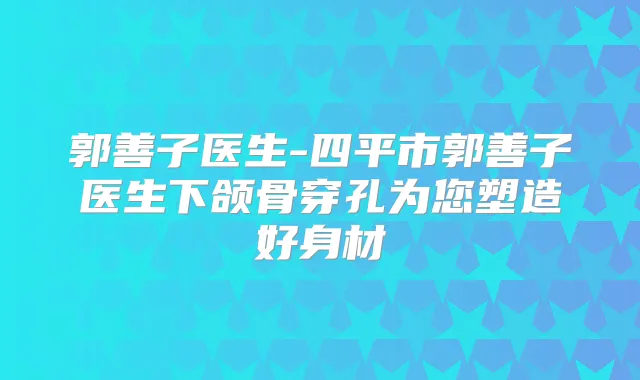 郭善子医生-四平市郭善子医生下颌骨穿孔为您塑造好身材