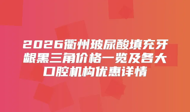 2026衢州玻尿酸填充牙龈黑三角价格一览及各大口腔机构优惠详情