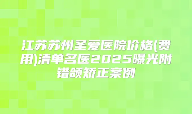 江苏苏州圣爱医院价格(费用)清单名医2025曝光附错颌矫正案例