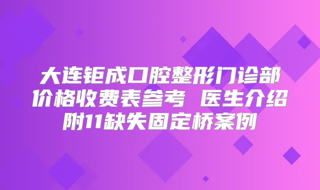 大连钜成口腔整形门诊部价格收费表参考 医生介绍附11缺失固定桥案例