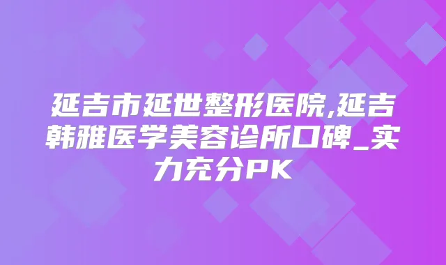 延吉市延世整形医院,延吉韩雅医学美容诊所口碑_实力充分PK
