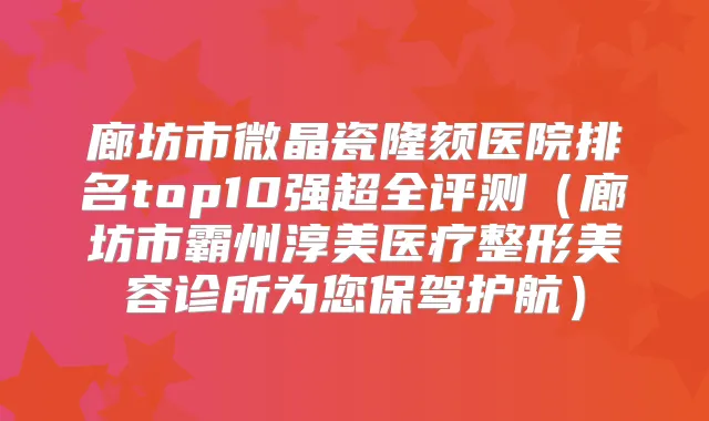 廊坊市微晶瓷隆颏医院排名top10强超全评测(廊坊市霸州淳美医疗整形美容诊所为您保驾护航)
