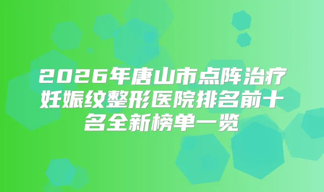 2026年唐山市点阵妊娠纹整形医院排名前十名全新榜单一览