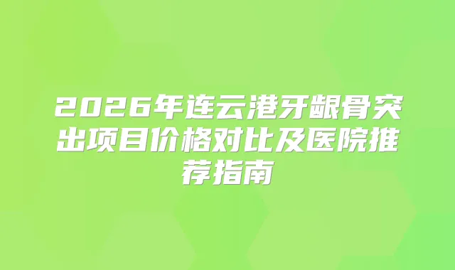 2026年连云港牙龈骨突出项目价格对比及医院推荐指南