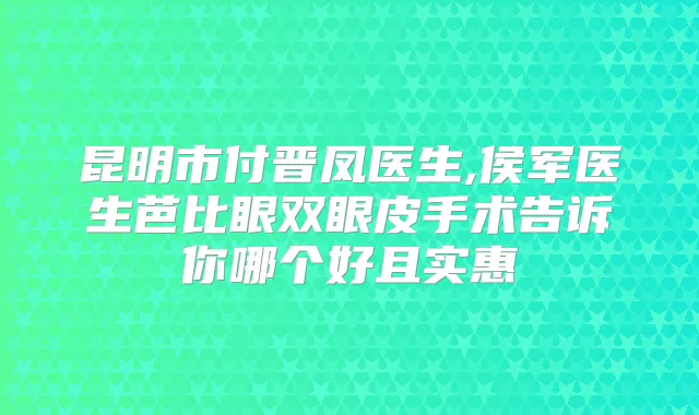 昆明市付晋凤医生,侯军医生芭比眼双眼皮手术告诉你哪个好且实惠