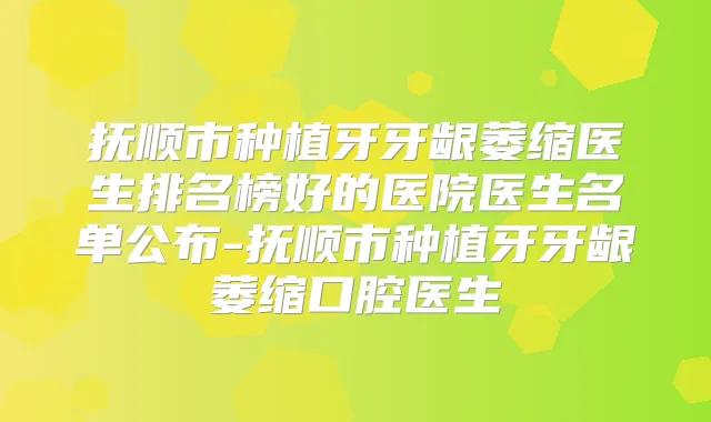 抚顺市种植牙牙龈萎缩医生排名榜好的医院医生名单公布-抚顺市种植牙牙龈萎缩口腔医生