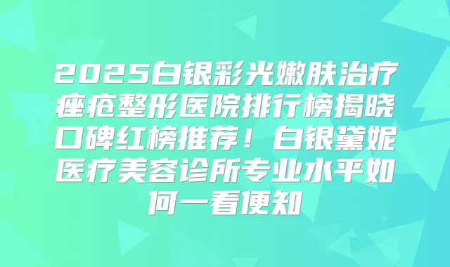 2025白银彩光嫩肤痤疮整形医院排行榜揭晓口碑红榜推荐！白银黛妮医疗美容诊所专业水平如何一看便知