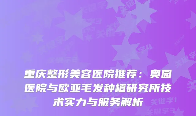 重庆整形美容医院推荐：奥园医院与欧亚毛发种植研究所技术实力与服务解析