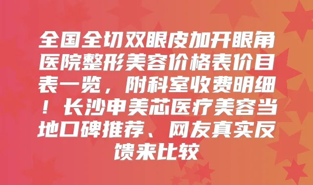 全国全切双眼皮加开眼角医院整形美容价格表价目表一览，附科室收费明细！长沙申美芯医疗美容当地口碑推荐、网友真实反馈来比较