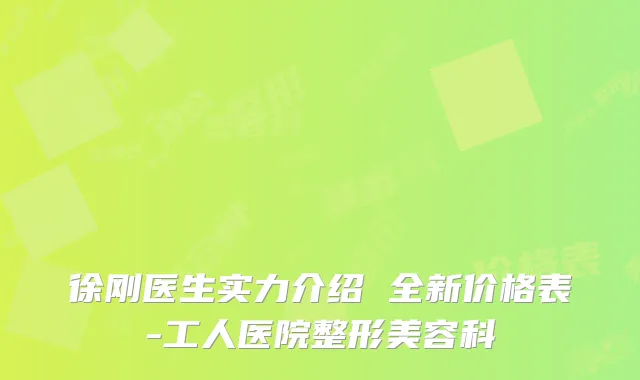 徐刚医生实力介绍 全新价格表-工人医院整形美容科