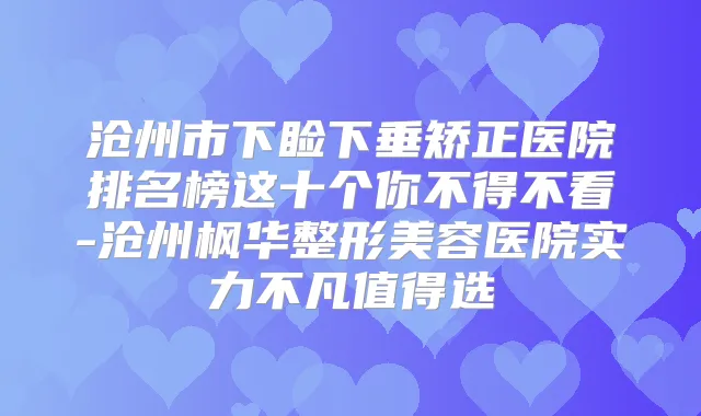 沧州市下睑下垂矫正医院排名榜这十个你不得不看-沧州枫华整形美容医院实力不凡值得选