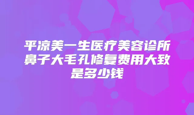 平凉美一生医疗美容诊所鼻子大毛孔修复费用大致是多少钱