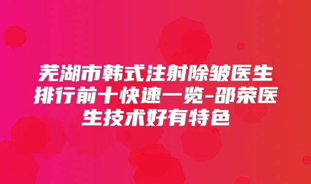芜湖市韩式注射除皱医生排行前十快速一览-邵荣医生技术好有特色