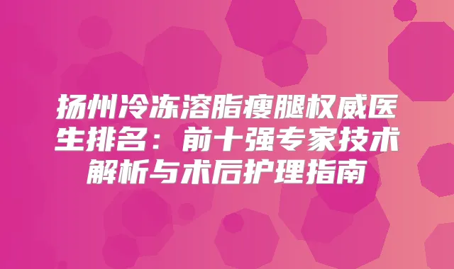 扬州冷冻溶脂瘦腿医生排名：前十强专家技术解析与术后护理指南