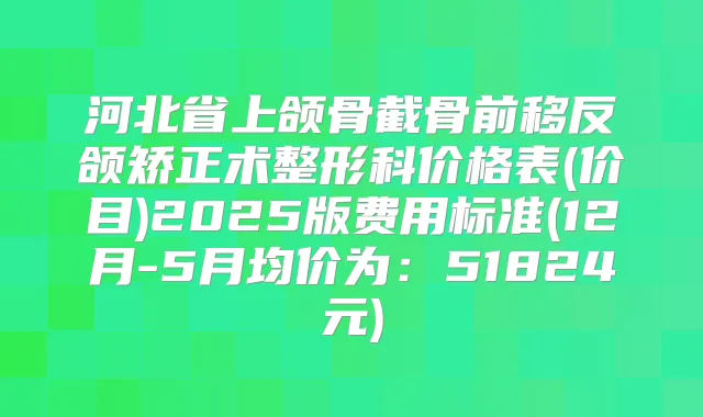 河北省上颌骨截骨前移反颌矫正术整形科价格表(价目)2025版费用标准(12月-5月均价为：51824元)