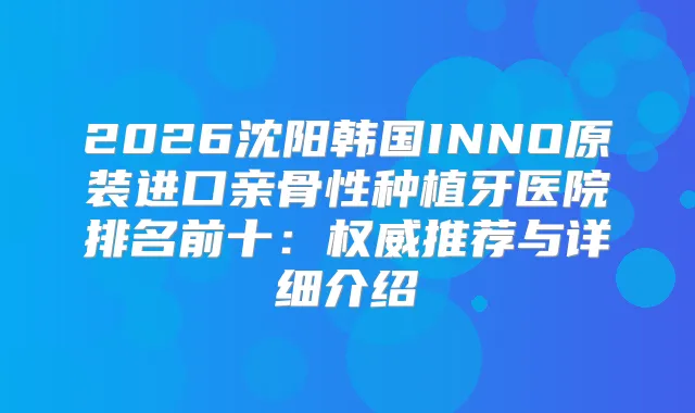 2026沈阳韩国INNO原装进口亲骨性种植牙医院排名前十：推荐与详细介绍